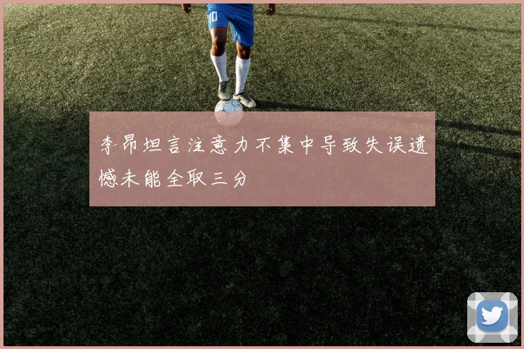 李昂坦言注意力不集中导致失误遗憾未能全取三分