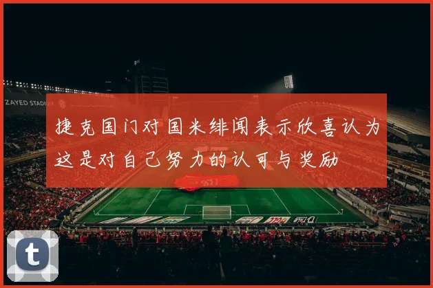 捷克国门对国米绯闻表示欣喜认为这是对自己努力的认可与奖励