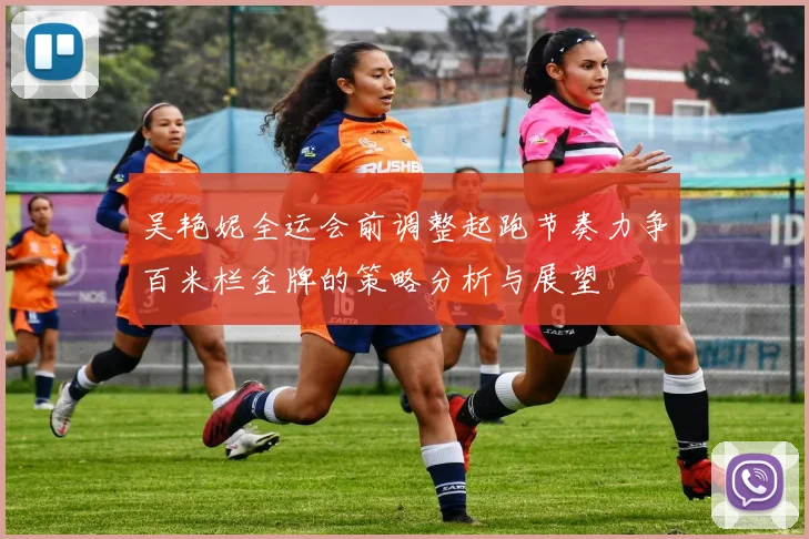 吴艳妮全运会前调整起跑节奏力争百米栏金牌的策略分析与展望