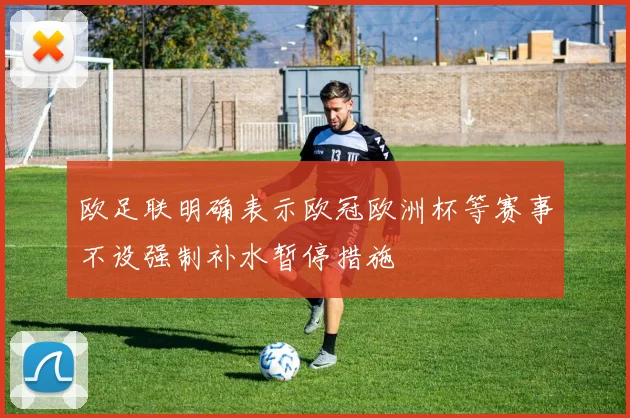 欧足联明确表示欧冠欧洲杯等赛事不设强制补水暂停措施