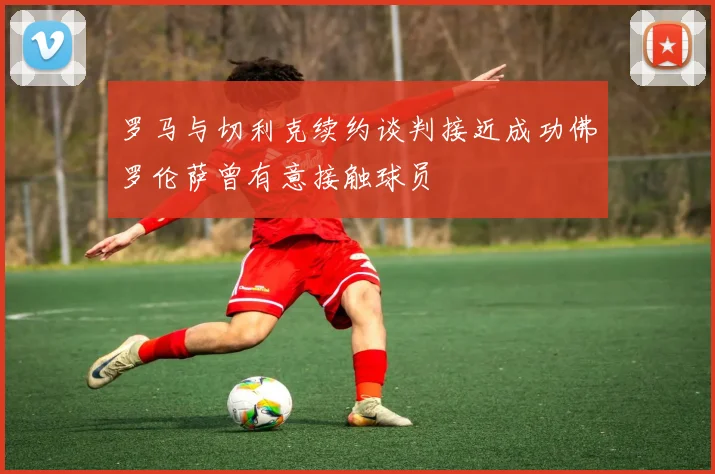 罗马与切利克续约谈判接近成功佛罗伦萨曾有意接触球员