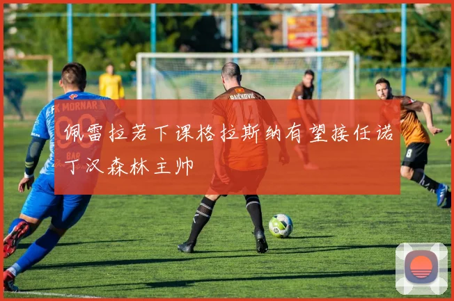 佩雷拉若下课格拉斯纳有望接任诺丁汉森林主帅