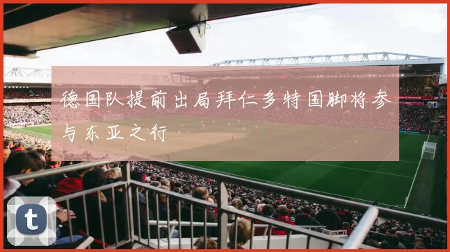 德国队提前出局拜仁多特国脚将参与东亚之行