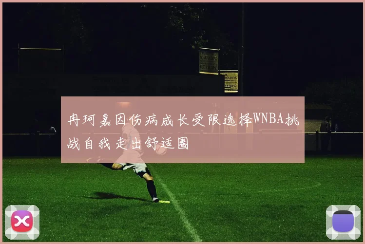 冉珂嘉因伤病成长受限选择WNBA挑战自我走出舒适圈