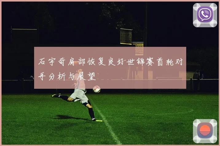 石宇奇肩部恢复良好世锦赛首轮对手分析与展望