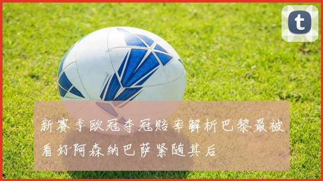 新赛季欧冠夺冠赔率解析巴黎最被看好阿森纳巴萨紧随其后