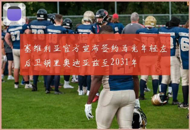 塞维利亚官方宣布签约马竞年轻左后卫胡里奥迪亚兹至2031年