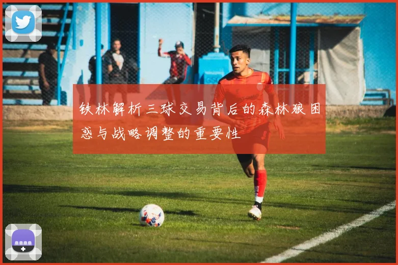 铁林解析三球交易背后的森林狼困惑与战略调整的重要性
