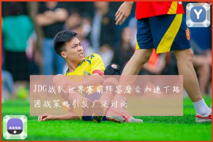 JDG战队世界赛前阵容磨合加速下路团战策略引发广泛讨论