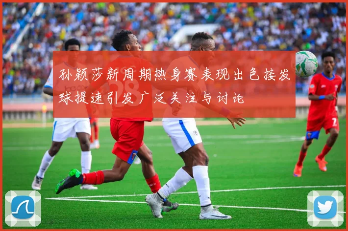 孙颖莎新周期热身赛表现出色接发球提速引发广泛关注与讨论