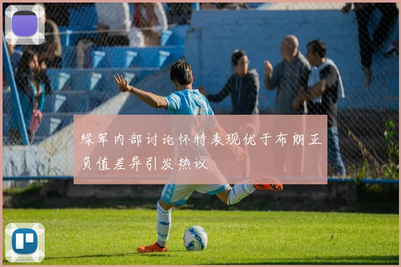 绿军内部讨论怀特表现优于布朗正负值差异引发热议