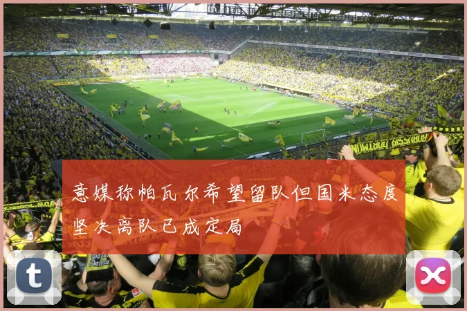意媒称帕瓦尔希望留队但国米态度坚决离队已成定局