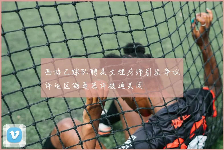 西协乙球队聘美女理疗师引发争议评论区满是恶评被迫关闭
