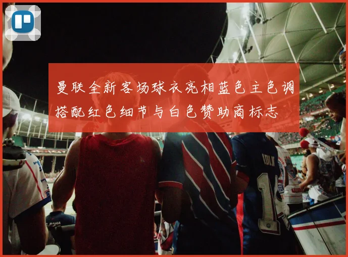 曼联全新客场球衣亮相蓝色主色调搭配红色细节与白色赞助商标志