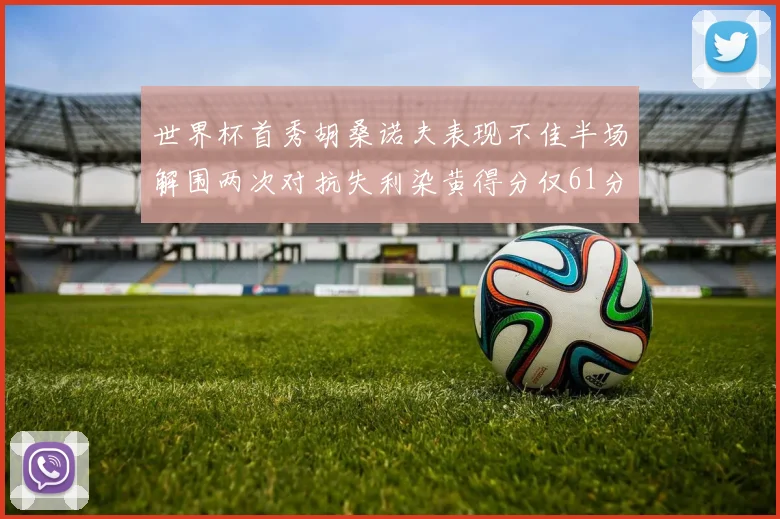 世界杯首秀胡桑诺夫表现不佳半场解围两次对抗失利染黄得分仅61分