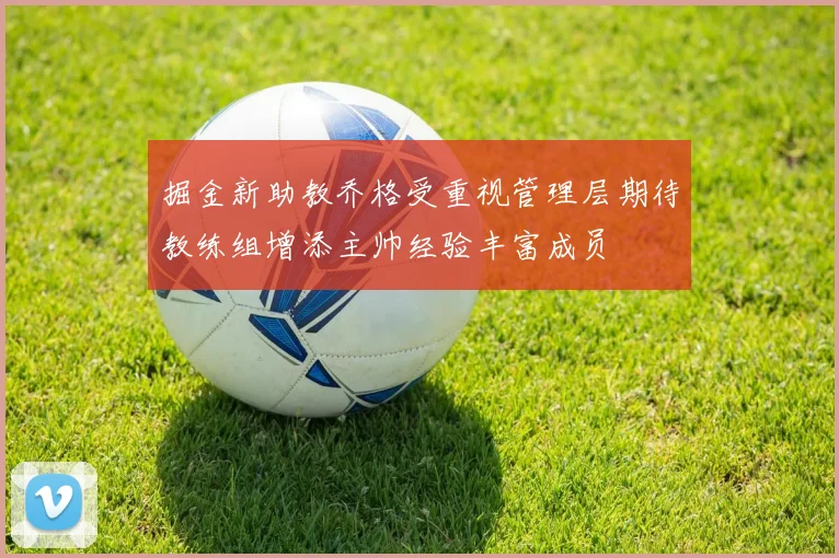 掘金新助教乔格受重视管理层期待教练组增添主帅经验丰富成员