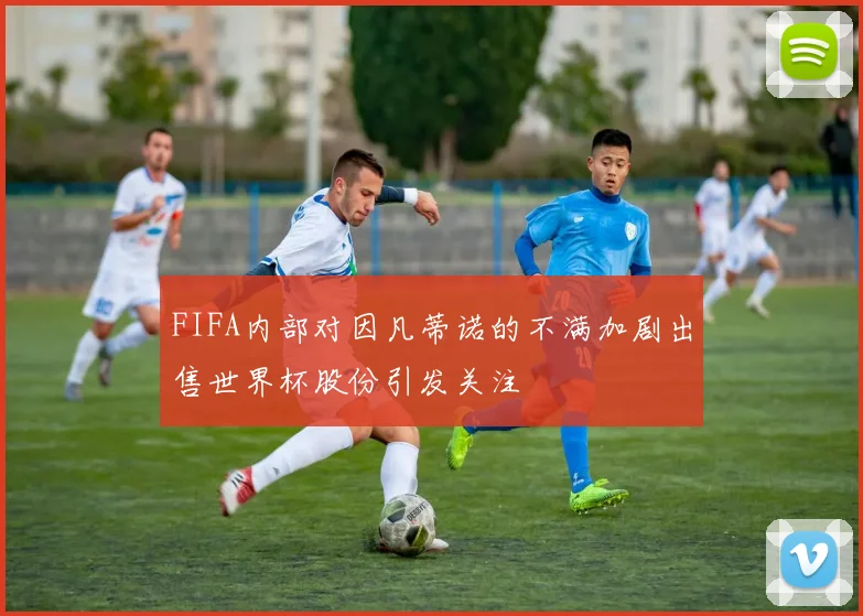 FIFA内部对因凡蒂诺的不满加剧出售世界杯股份引发关注